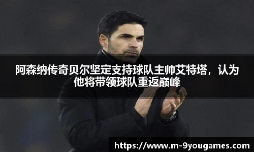 阿森纳传奇贝尔坚定支持球队主帅艾特塔，认为他将带领球队重返巅峰