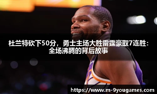 杜兰特砍下50分，勇士主场大胜雷霆豪取7连胜：全场沸腾的背后故事