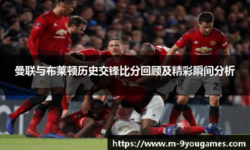 曼联与布莱顿历史交锋比分回顾及精彩瞬间分析