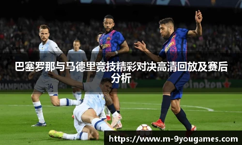 巴塞罗那与马德里竞技精彩对决高清回放及赛后分析