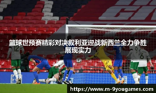 篮球世预赛精彩对决叙利亚迎战新西兰全力争胜展现实力