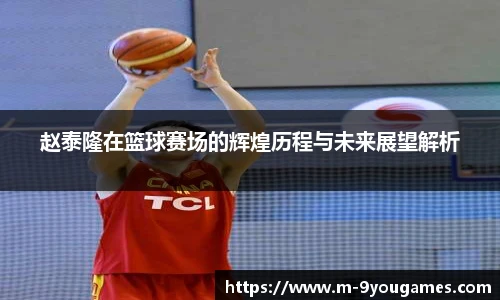 赵泰隆在篮球赛场的辉煌历程与未来展望解析