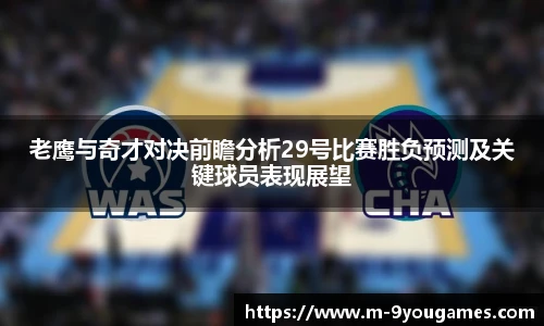 老鹰与奇才对决前瞻分析29号比赛胜负预测及关键球员表现展望