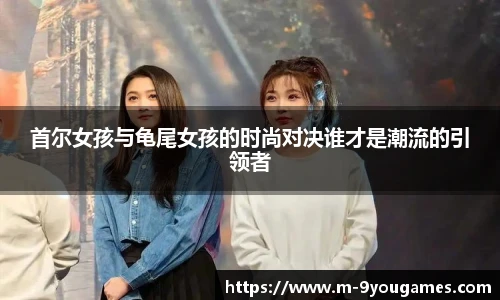 首尔女孩与龟尾女孩的时尚对决谁才是潮流的引领者