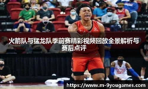 火箭队与猛龙队季前赛精彩视频回放全景解析与赛后点评