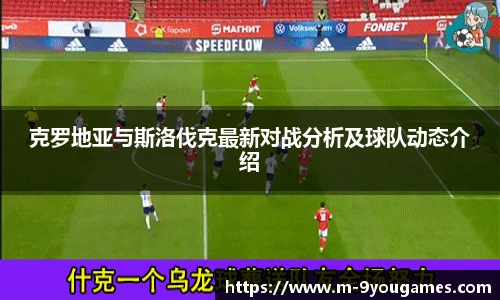 克罗地亚与斯洛伐克最新对战分析及球队动态介绍