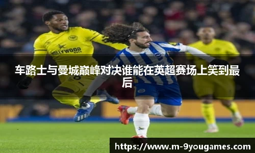 车路士与曼城巅峰对决谁能在英超赛场上笑到最后