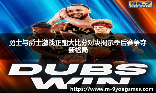 勇士与爵士激战正酣大比分对决揭示季后赛争夺新格局