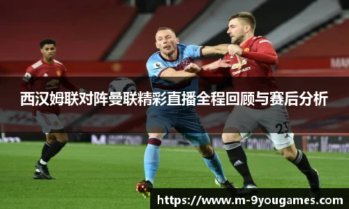 西汉姆联对阵曼联精彩直播全程回顾与赛后分析